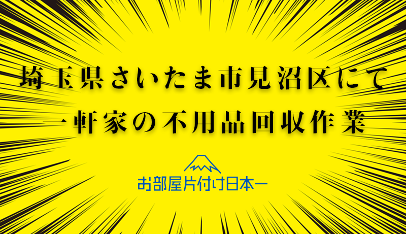 埼玉県さいたま市見沼区　不用品回収　一軒家　リピーター　ゴミ屋敷