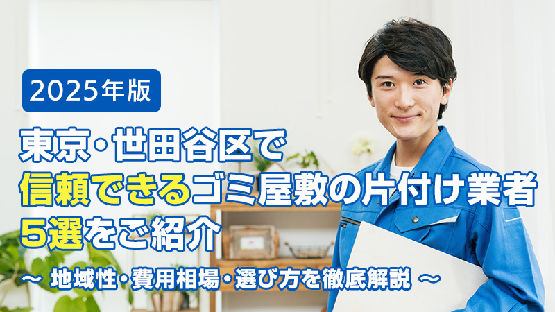 【2025年版】東京・世田谷区で信頼できるゴミ屋敷の片付け業者5選をご紹介｜地域性・費用相場・選び方を徹底解説