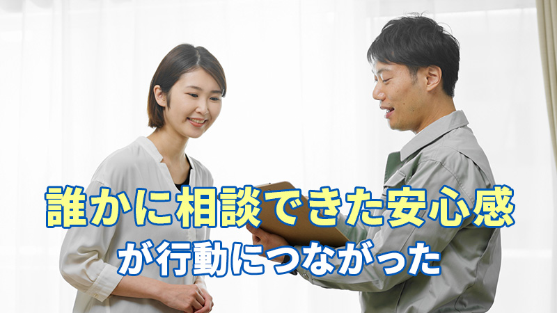 “誰かに相談できた安心感”が、行動につながった