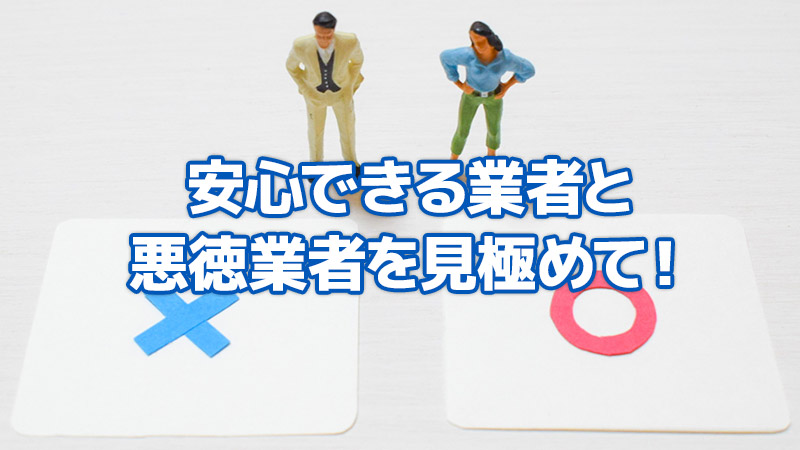 安心できる業者と悪徳業者を見極めて！