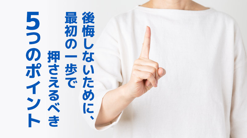 後悔しないために、最初の一歩で押さえるべき5つのポイント