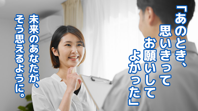 「あのとき、思いきってお願いしてよかった」未来のあなたが、そう思えるように。