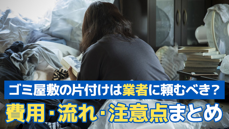 ゴミ屋敷の片付けは業者に頼むべき？費用・流れ・注意点まとめ
