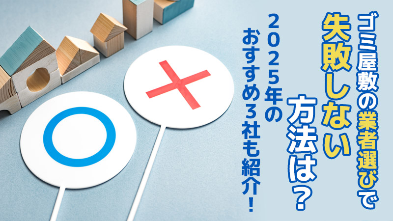 ゴミ屋敷の業者選びで失敗しない方法は？2025年のおすすめ3社も紹介！