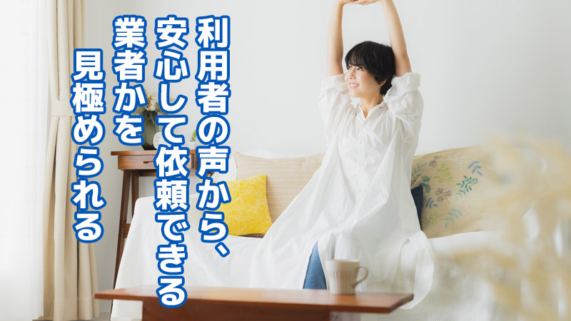 利用者の声から、安心して依頼できる業者かを見極められる