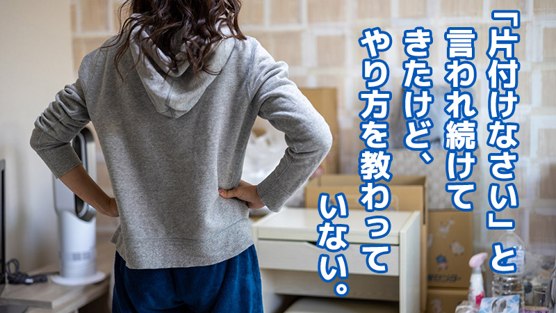 「片付けなさい」と言われ続けてきたけど、やり方を教わっていない