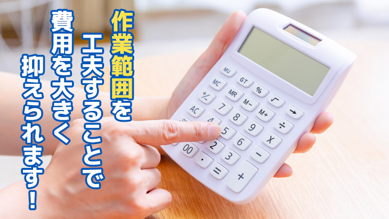 作業範囲を工夫することで費用を大きく抑えられます！