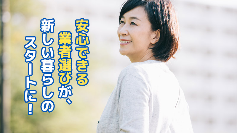 安心できる業者選びが、新しい暮らしのスタートに！