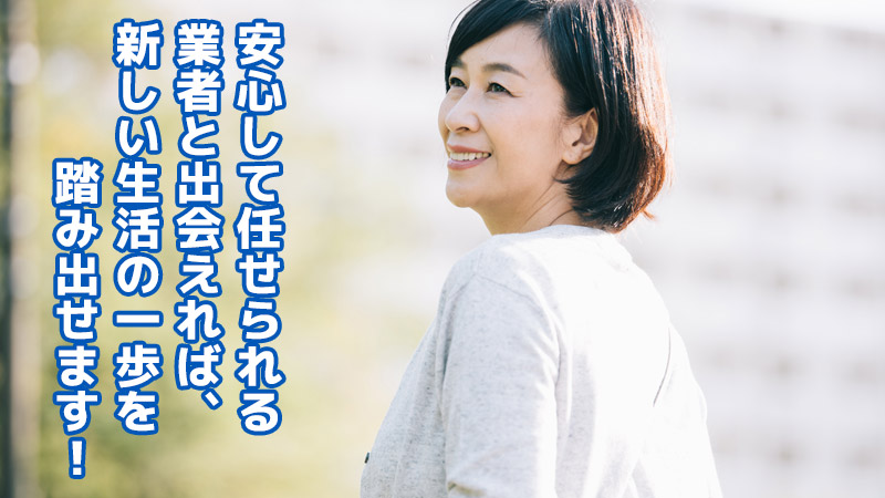 安心して任せられる業者と出会えれば、新しい生活の一歩を踏み出せます！