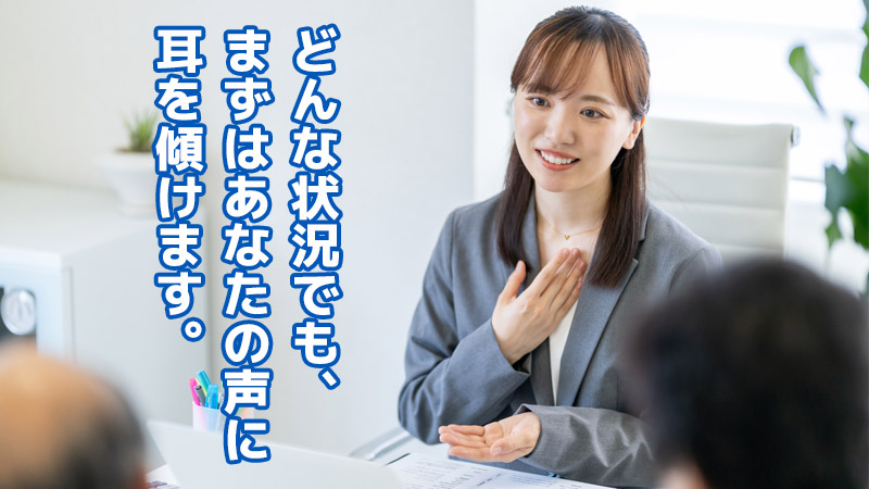 どんな状況でも、まずはあなたの声に耳を傾けます