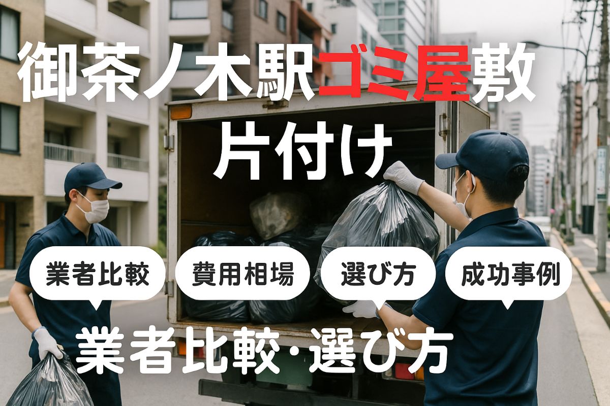 御茶ノ水駅でゴミ屋敷片付け業者を比較と費用相場|優良業者の選び方と成功事例も解説