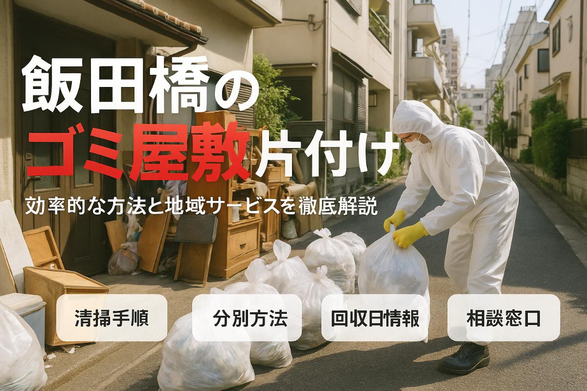 飯田橋駅でゴミ屋敷を片付ける手順と業者選び徹底解説｜料金相場や失敗しないポイントも紹介
