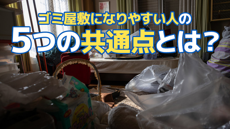 ゴミ屋敷になりやすい人の5つの共通点とは？