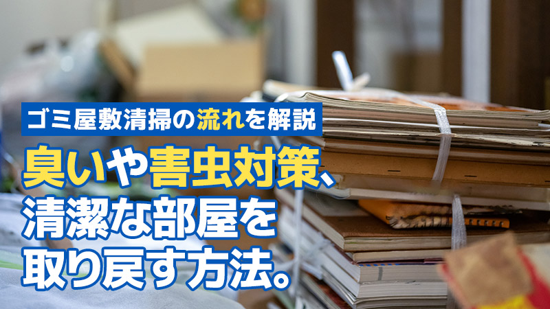 ゴミ屋敷清掃の流れを解説。臭いや害虫対策、清潔な部屋を取り戻す方法