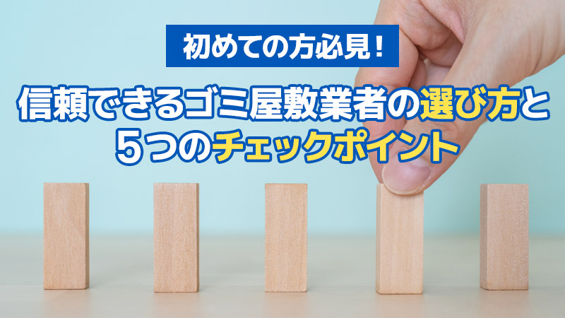初めての方必見！信頼できるゴミ屋敷業者の選び方と5つのチェックポイント