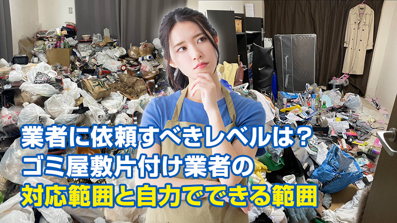 業者に依頼すべきレベルは？ゴミ屋敷片付け業者の対応範囲と自力でできる範囲