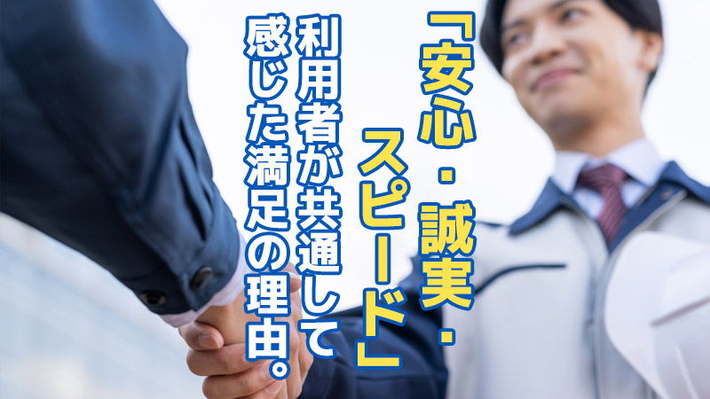 「安心・誠実・スピード」利用者が共通して感じた満足の理由。
