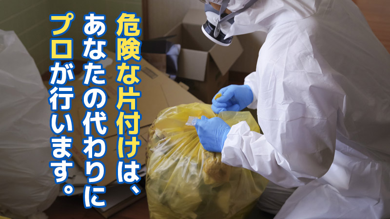 危険な片付けは、あなたの代わりにプロが行います。