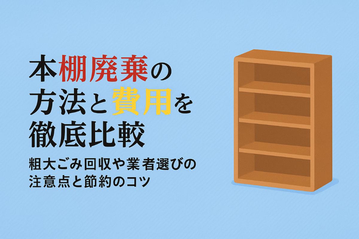 本棚廃棄の方法と費用を徹底比較｜粗大ごみ回収や業者選びの注意点と節約のコツ