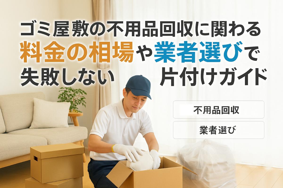 ゴミ屋敷の不用品回収に関わる料金の相場や業者選びで失敗しない片付けガイド