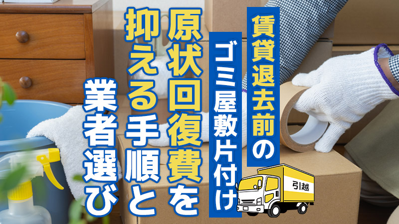 賃貸退去前のゴミ屋敷片付け。原状回復費を抑える手順と業者選び