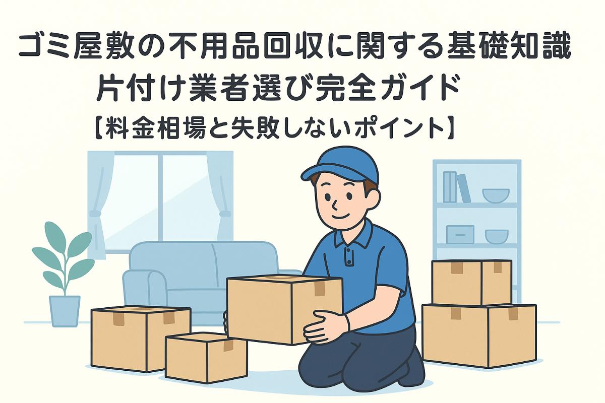 ゴミ屋敷の不用品回収に関する基礎知識と片付け業者選び完全ガイド【料金相場と失敗しないポイント】