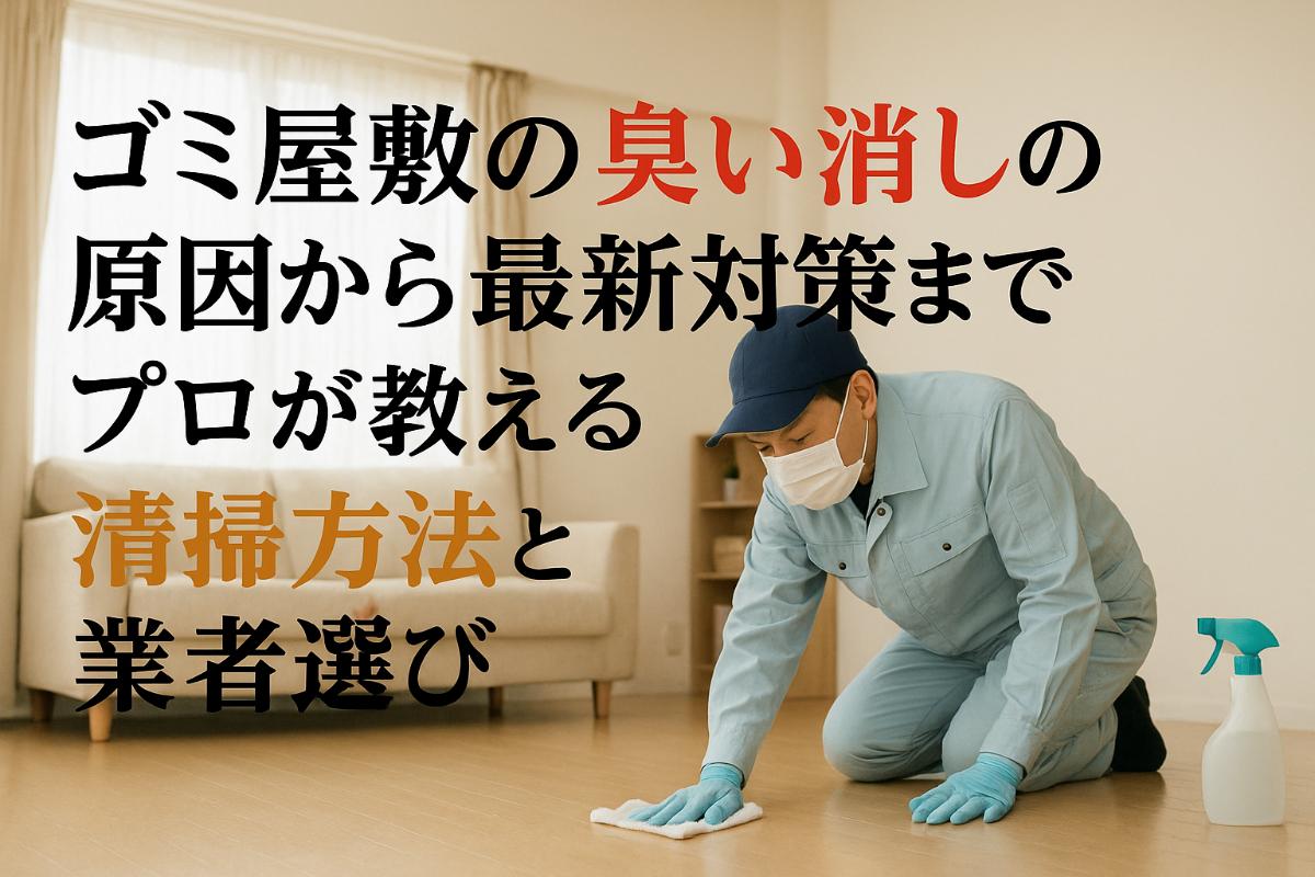 ゴミ屋敷の臭い消しの原因から最新対策までプロが教える効果的な清掃方法と業者選び